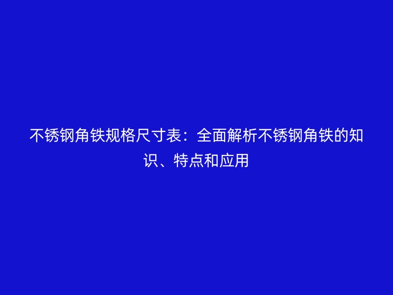 不銹鋼角鐵規格尺寸表：全面解析不銹鋼角鐵的知識、特點和應用