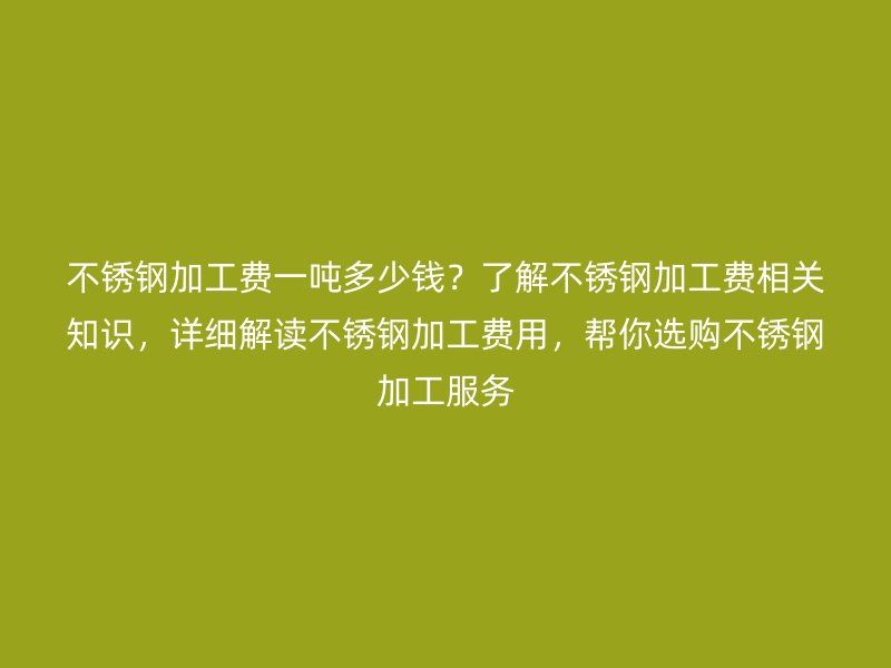 不銹鋼加工費一噸多少錢？了解不銹鋼加工費相關(guān)知識，詳細解讀不銹鋼加工費用，幫你選購不銹鋼加工服務(wù)
