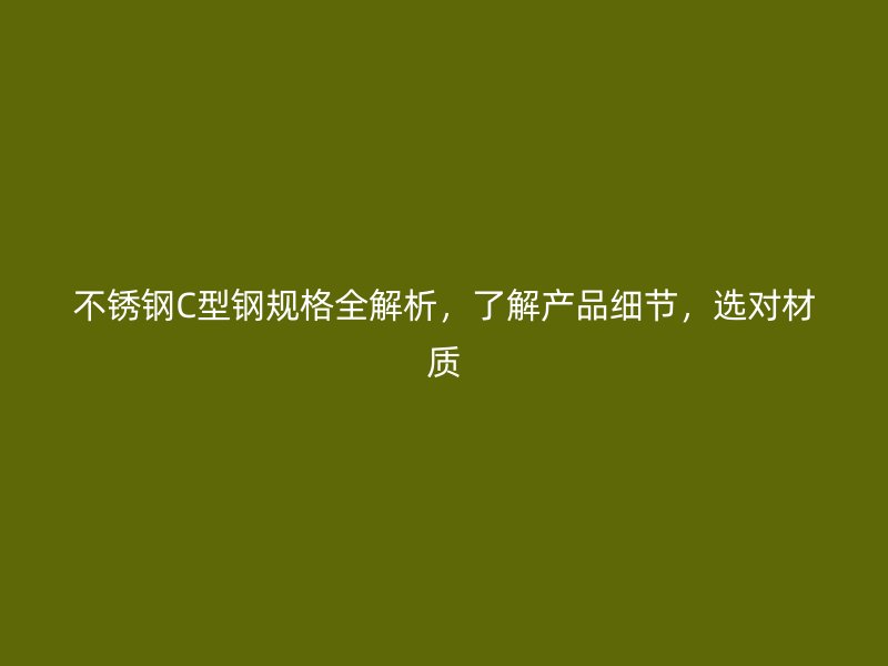 不銹鋼C型鋼規(guī)格全解析，了解產(chǎn)品細節(jié)，選對材質(zhì)