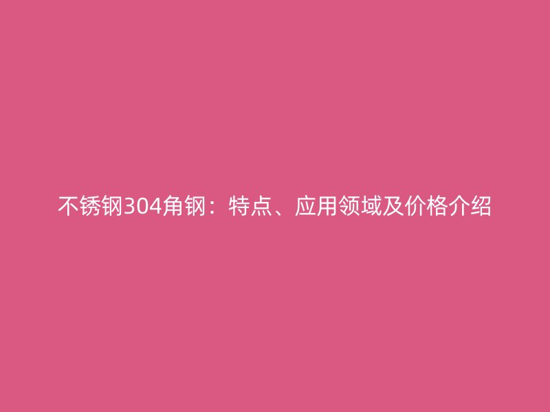 不銹鋼304角鋼：特點(diǎn)、應(yīng)用領(lǐng)域及價(jià)格介紹
