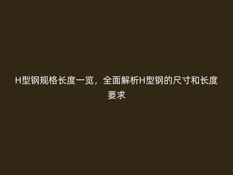 H型鋼規(guī)格長度一覽，全面解析H型鋼的尺寸和長度要求