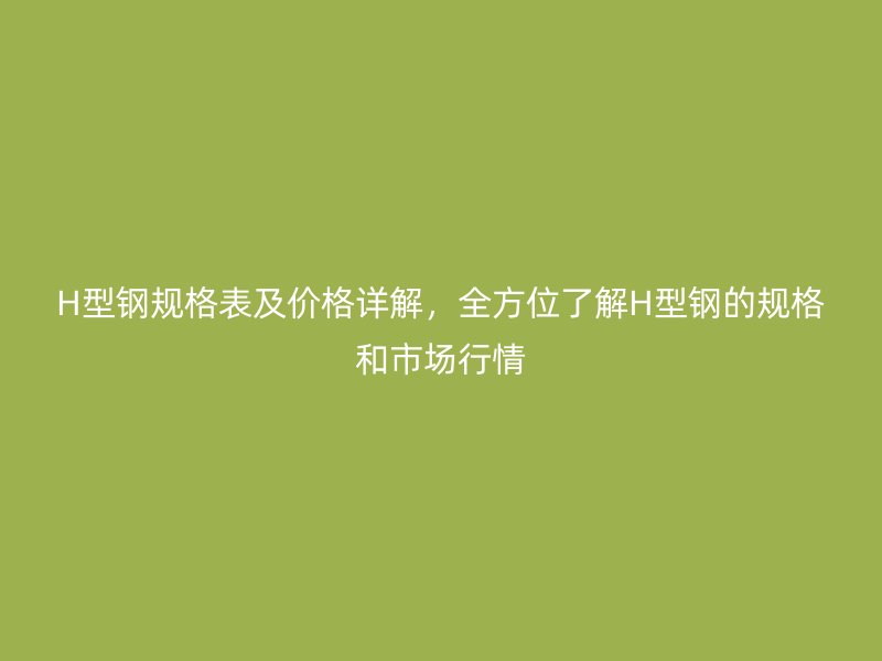 H型鋼規格表及價格詳解，全方位了解H型鋼的規格和市場行情