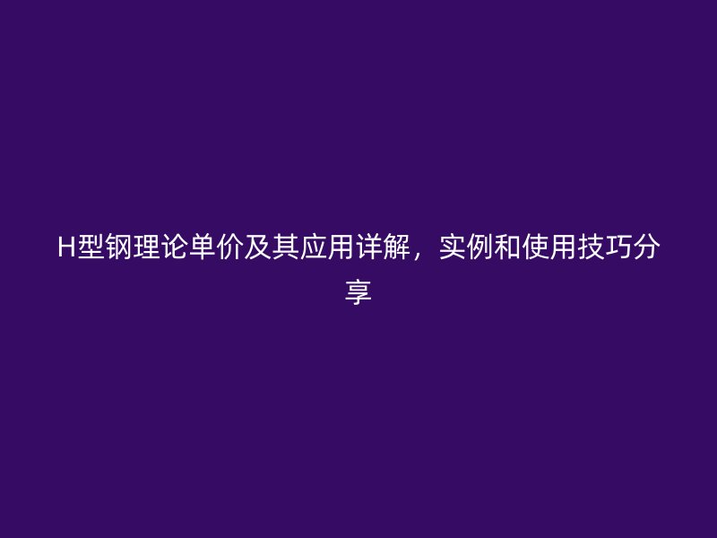 H型鋼理論單價(jià)及其應(yīng)用詳解，實(shí)例和使用技巧分享