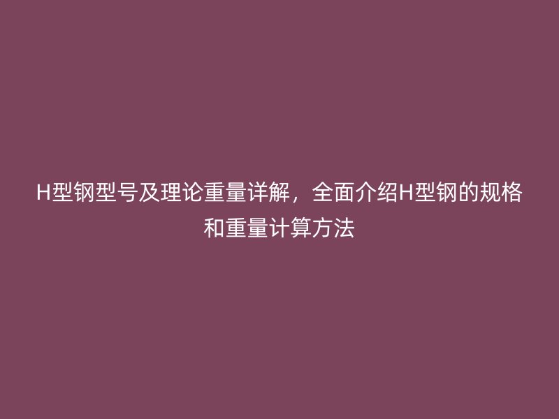H型鋼型號(hào)及理論重量詳解，全面介紹H型鋼的規(guī)格和重量計(jì)算方法