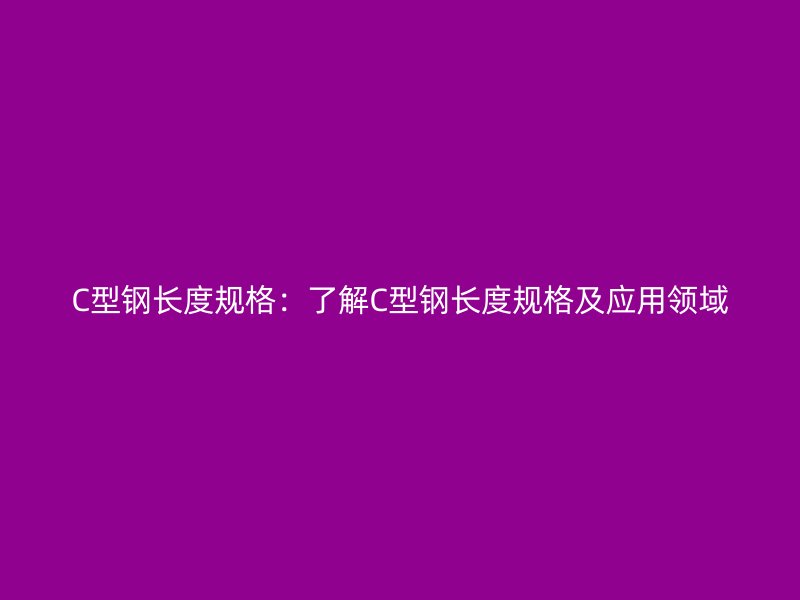 C型鋼長度規(guī)格：了解C型鋼長度規(guī)格及應用領域