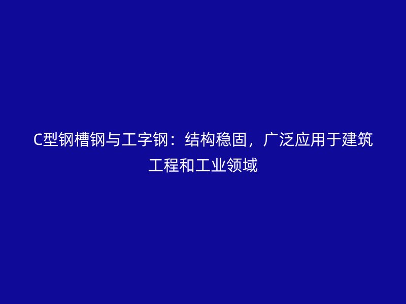 C型鋼槽鋼與工字鋼：結構穩固，廣泛應用于建筑工程和工業領域