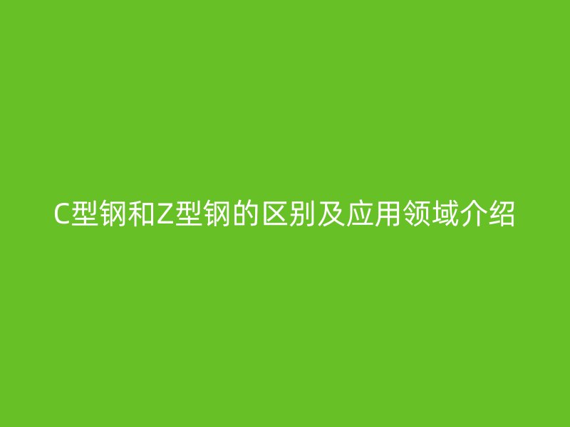 C型鋼和Z型鋼的區(qū)別及應用領(lǐng)域介紹
