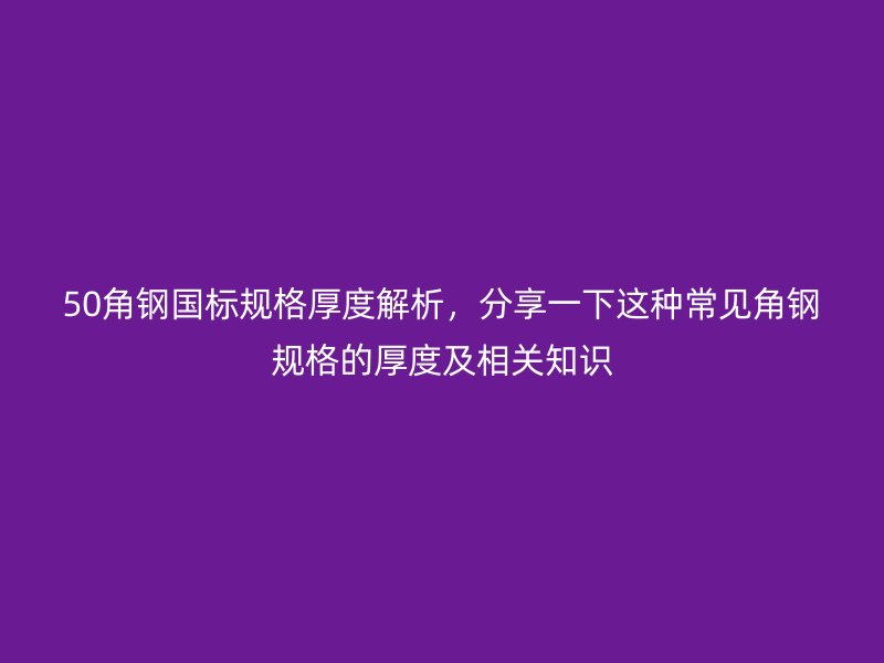 50角鋼國標規格厚度解析，分享一下這種常見角鋼規格的厚度及相關知識
