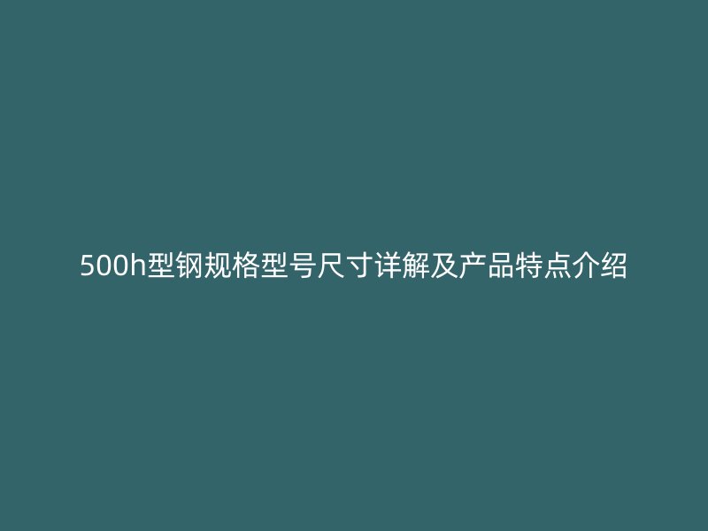 500h型鋼規格型號尺寸詳解及產品特點介紹
