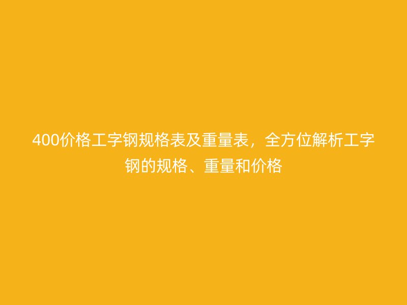 400價格工字鋼規格表及重量表，全方位解析工字鋼的規格、重量和價格