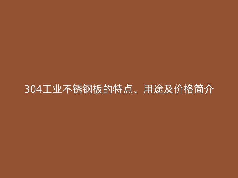304工業不銹鋼板的特點、用途及價格簡介