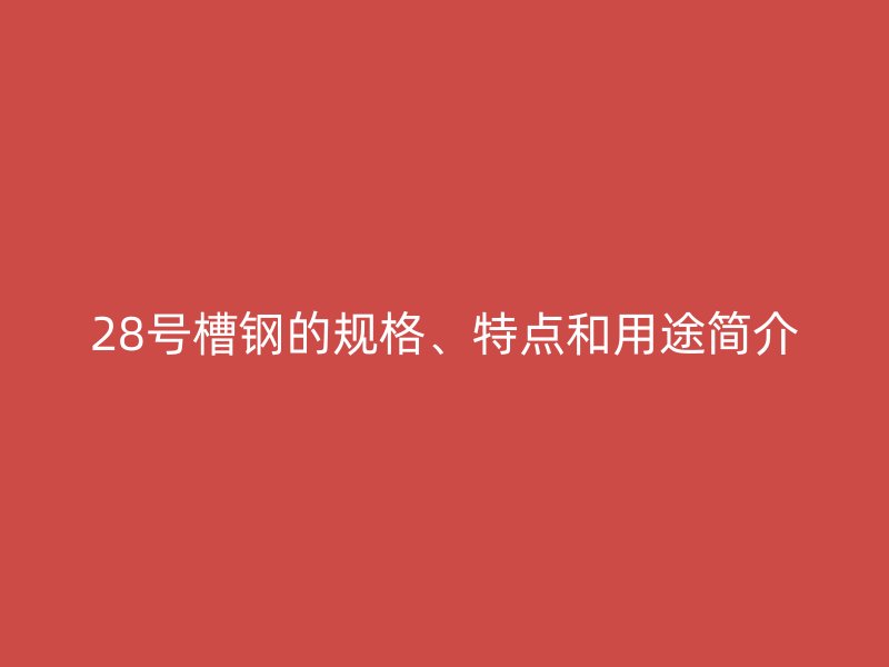 28號槽鋼的規格、特點和用途簡介