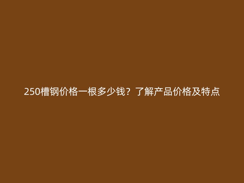 250槽鋼價(jià)格一根多少錢(qián)？了解產(chǎn)品價(jià)格及特點(diǎn)