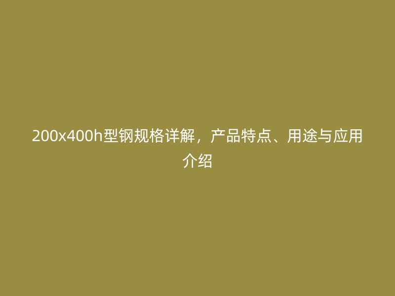 200x400h型鋼規(guī)格詳解，產品特點、用途與應用介紹