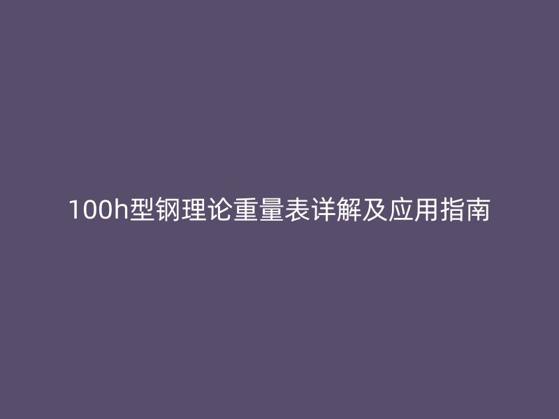 100h型鋼理論重量表詳解及應用指南