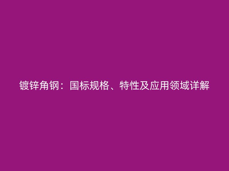 鍍鋅角鋼：國標規格、特性及應用領域詳解