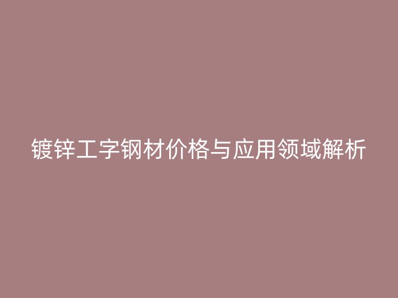 鍍鋅工字鋼材價格與應用領域解析