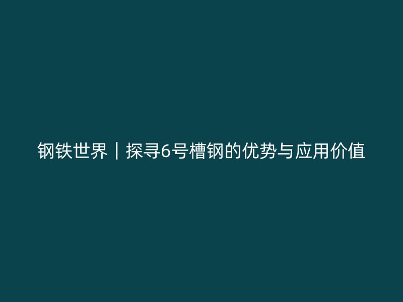 鋼鐵世界｜探尋6號槽鋼的優勢與應用價值