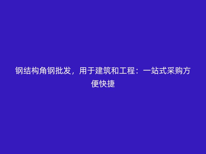 鋼結構角鋼批發，用于建筑和工程：一站式采購方便快捷