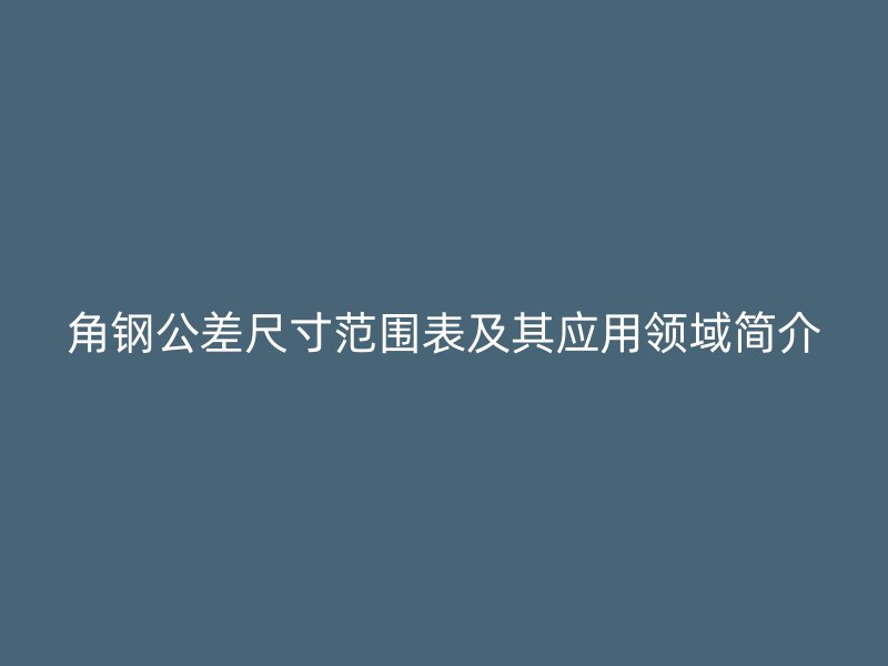 角鋼公差尺寸范圍表及其應用領域簡介