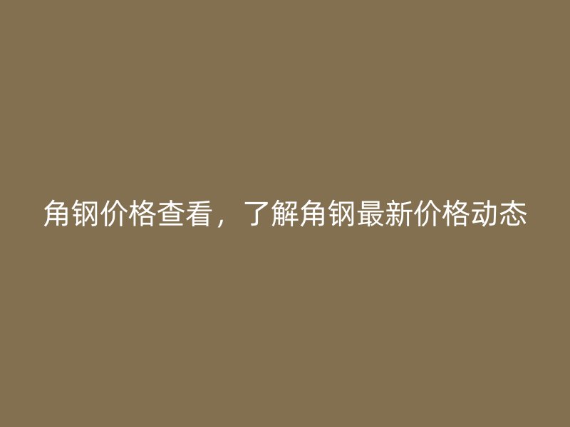 角鋼價(jià)格查看，了解角鋼最新價(jià)格動(dòng)態(tài)