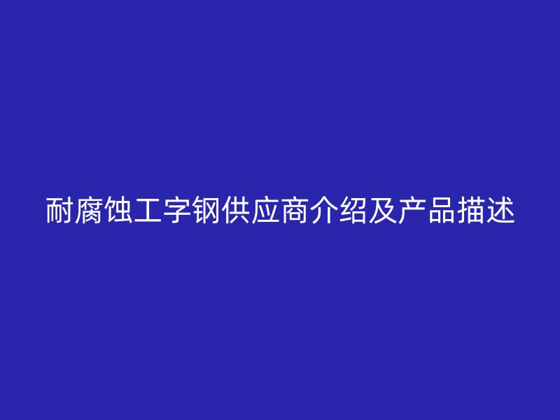 耐腐蝕工字鋼供應(yīng)商介紹及產(chǎn)品描述