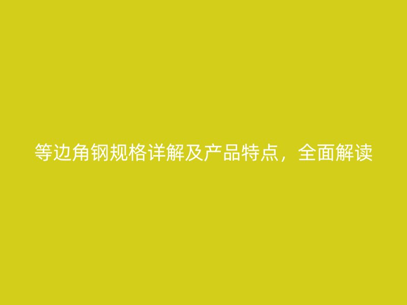 等邊角鋼規格詳解及產品特點，全面解讀