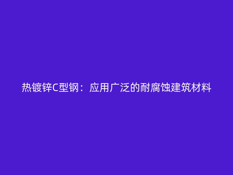 熱鍍鋅C型鋼：應用廣泛的耐腐蝕建筑材料