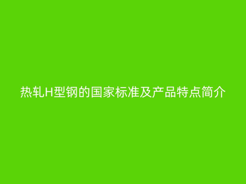熱軋H型鋼的國家標準及產品特點簡介