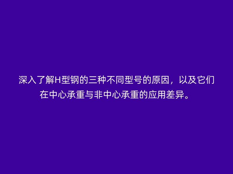 深入了解H型鋼的三種不同型號的原因，以及它們在中心承重與非中心承重的應用差異。