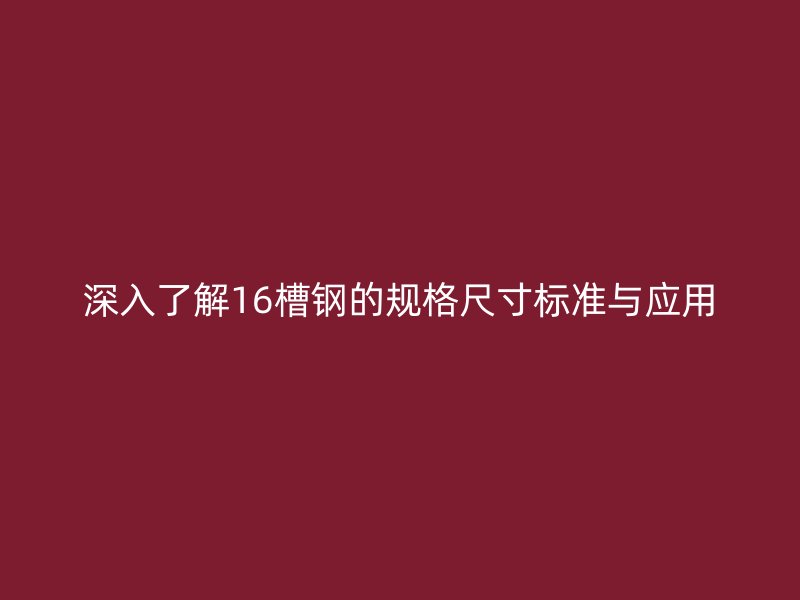 深入了解16槽鋼的規(guī)格尺寸標準與應用