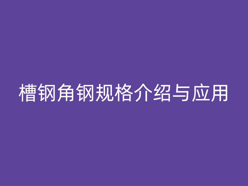 槽鋼角鋼規(guī)格介紹與應(yīng)用