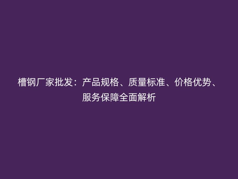 槽鋼廠家批發：產品規格、質量標準、價格優勢、服務保障全面解析