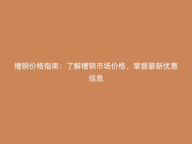 槽鋼價格指南：了解槽鋼市場價格，掌握最新優惠信息