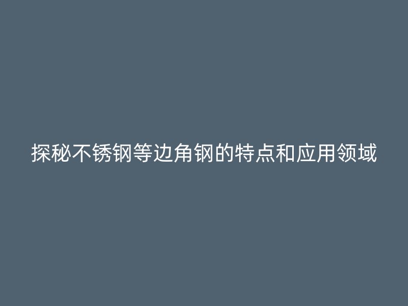 探秘不銹鋼等邊角鋼的特點(diǎn)和應(yīng)用領(lǐng)域