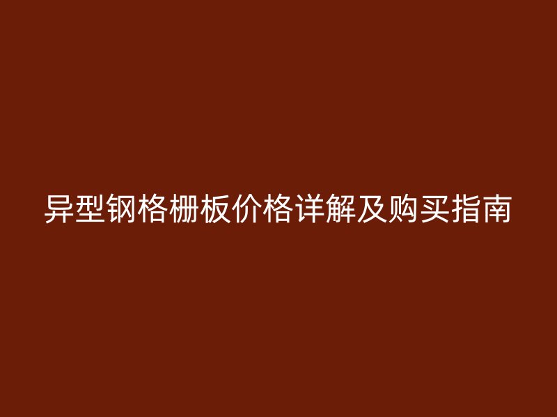 異型鋼格柵板價(jià)格詳解及購買指南