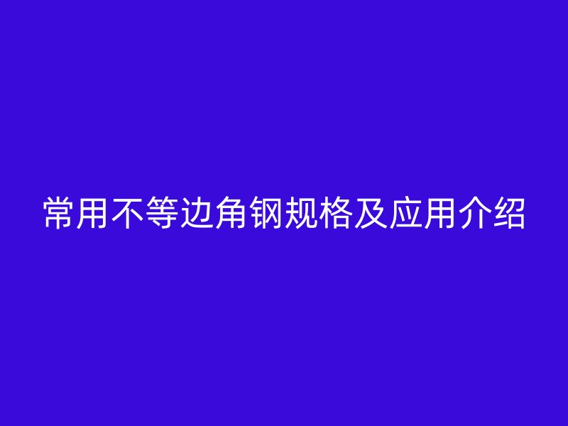 常用不等邊角鋼規格及應用介紹