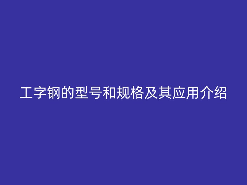 工字鋼的型號和規格及其應用介紹