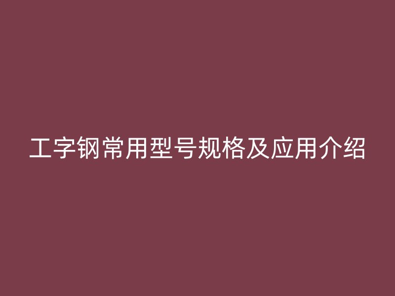 工字鋼常用型號規格及應用介紹