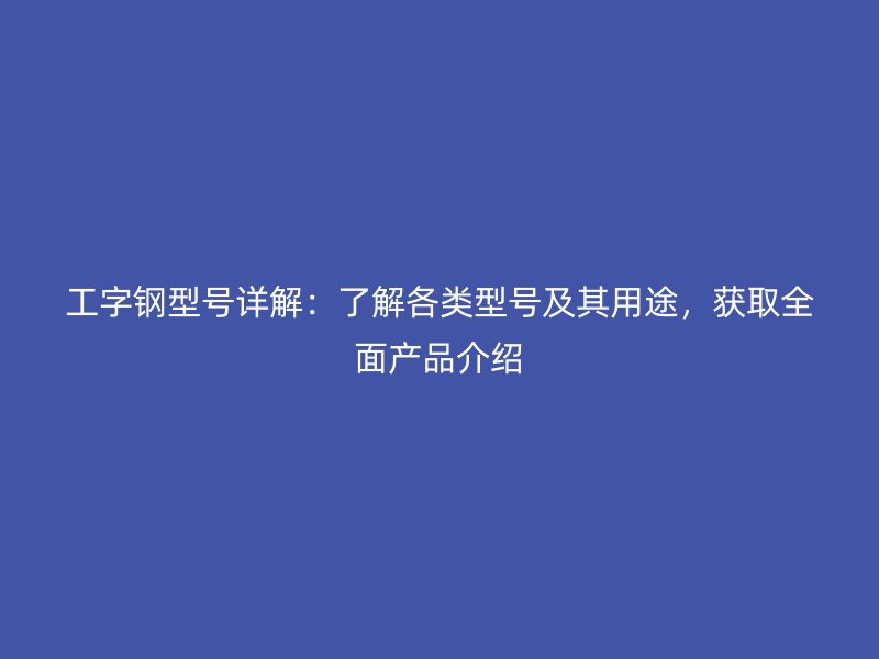 工字鋼型號詳解：了解各類型號及其用途，獲取全面產品介紹