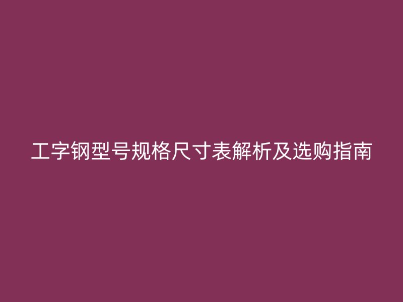 工字鋼型號(hào)規(guī)格尺寸表解析及選購指南