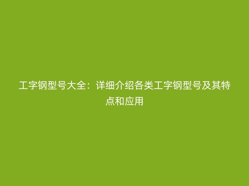 工字鋼型號大全：詳細介紹各類工字鋼型號及其特點和應用