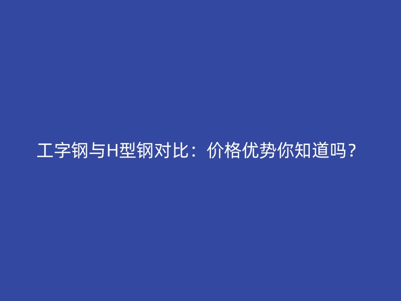 工字鋼與H型鋼對比：價格優勢你知道嗎？