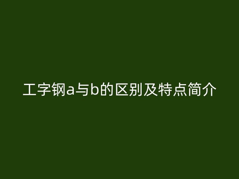 工字鋼a與b的區別及特點簡介