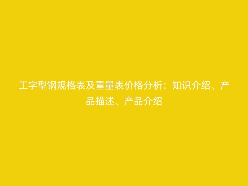 工字型鋼規(guī)格表及重量表價格分析：知識介紹、產(chǎn)品描述、產(chǎn)品介紹