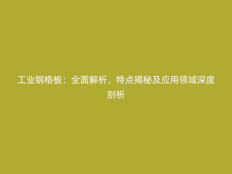 工業(yè)鋼格板：全面解析、特點揭秘及應用領域深度剖析