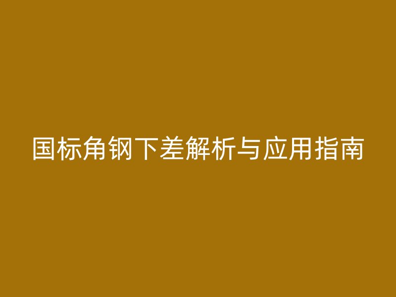 國標角鋼下差解析與應用指南