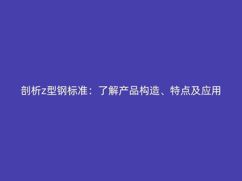 剖析z型鋼標準：了解產品構造、特點及應用