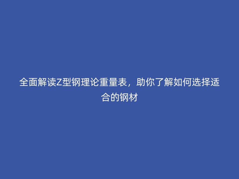 全面解讀Z型鋼理論重量表，助你了解如何選擇適合的鋼材