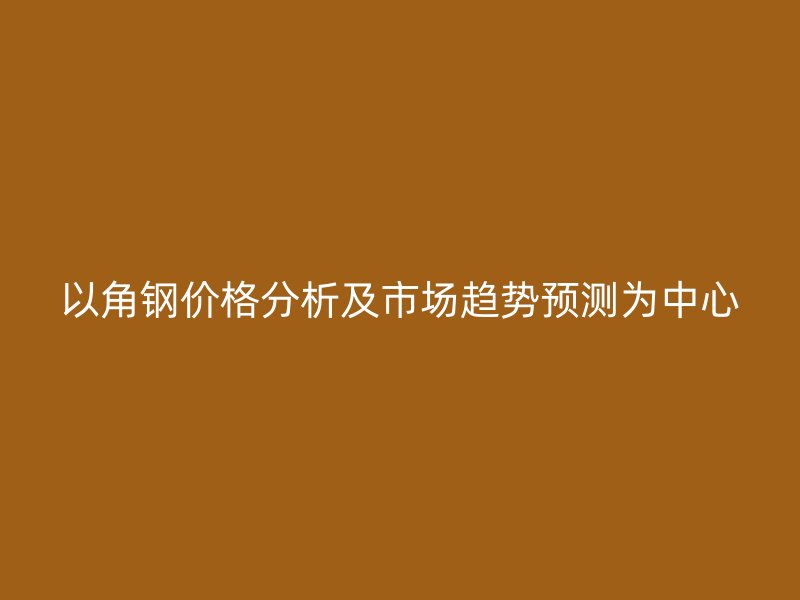 以角鋼價格分析及市場趨勢預測為中心